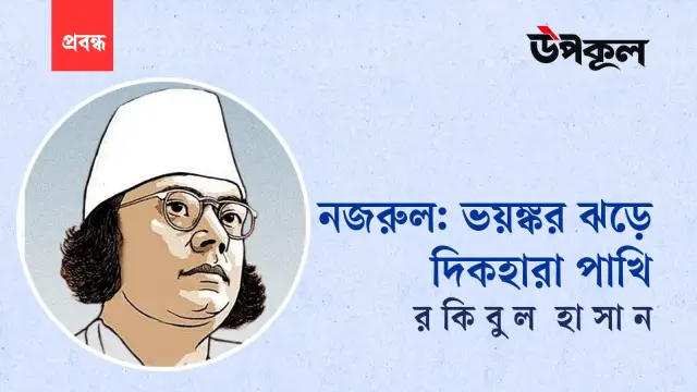 নজরুল: ভয়ঙ্কর ঝড়ে দিকহারা পাখি ॥  রকিবুল হাসান